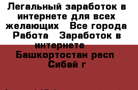 Легальный заработок в интернете для всех желающих - Все города Работа » Заработок в интернете   . Башкортостан респ.,Сибай г.